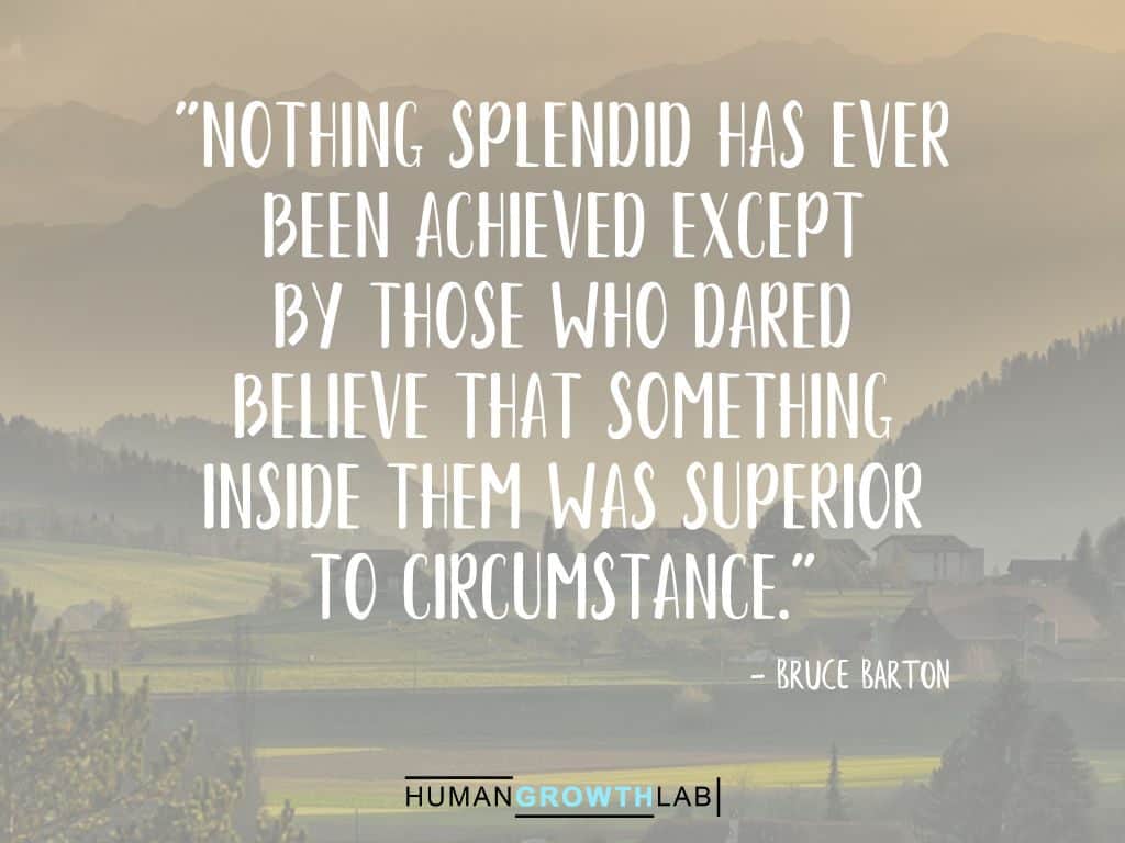 Bruce Barton quote on Should You Follow Your Dreams - "Nothing splendid has ever
been achieved except
by those who dared
believe that Something
inside them was superior
to circumstance."