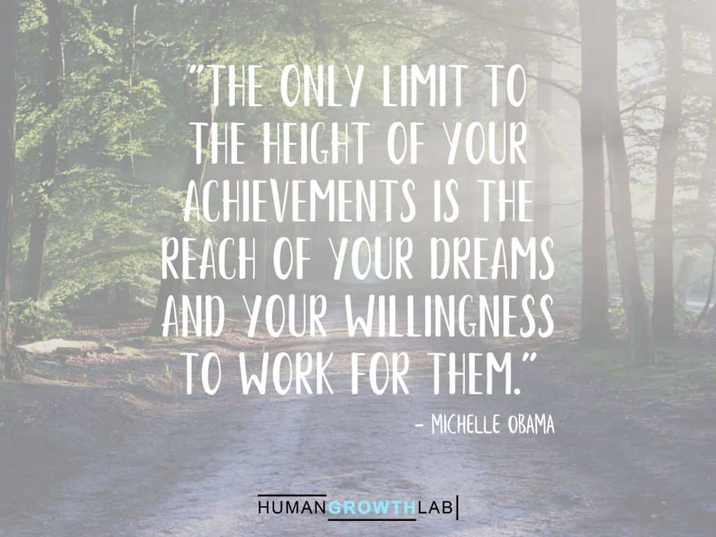 A Michelle Obama quote on Should You Follow Your Dreams - "The only limit to
the height of your
achievements is the
reach of your dreams
and your willingness
to work for them."