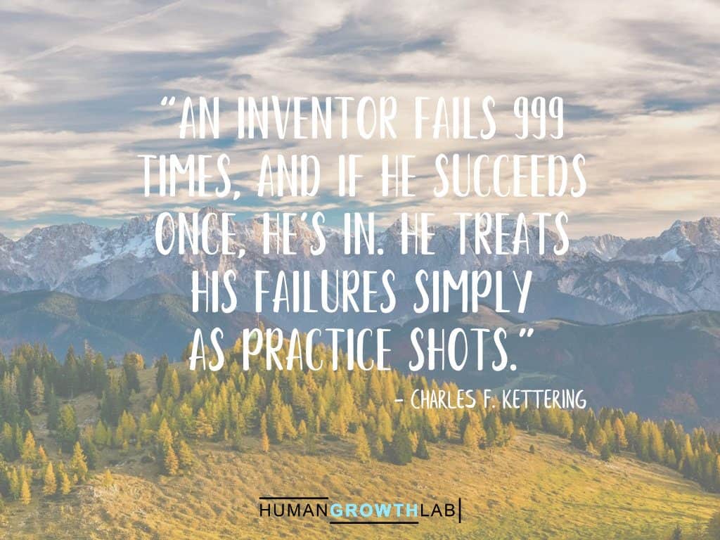 Charles F Kettering quote on failure - “An inventor fails 999
times, and if he succeeds
once, he’s in. He treats
his failures simply
as practice shots.”