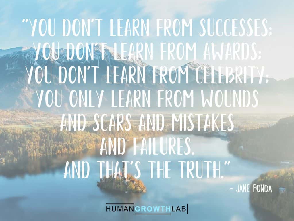 Jane Fonda quote on learning from your mistakes - "You don't learn from successes;
you don't learn from awards;
you don't learn from celebrity;
you only learn from wounds
and scars and mistakes
and failures.
And that's the truth."