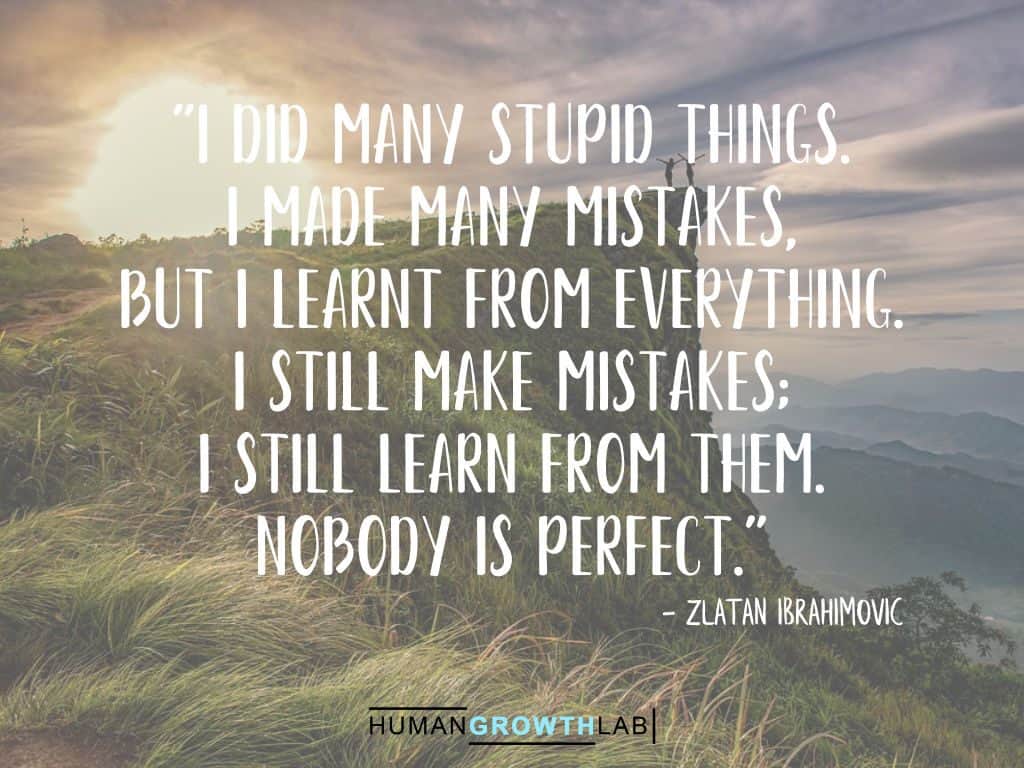 Zlatan Ibrahimovic quote on learning from your mistakes - "I did many stupid things.
I made many mistakes,
but I learnt from everything.
I still make mistakes;
I still learn from them.
Nobody is perfect."