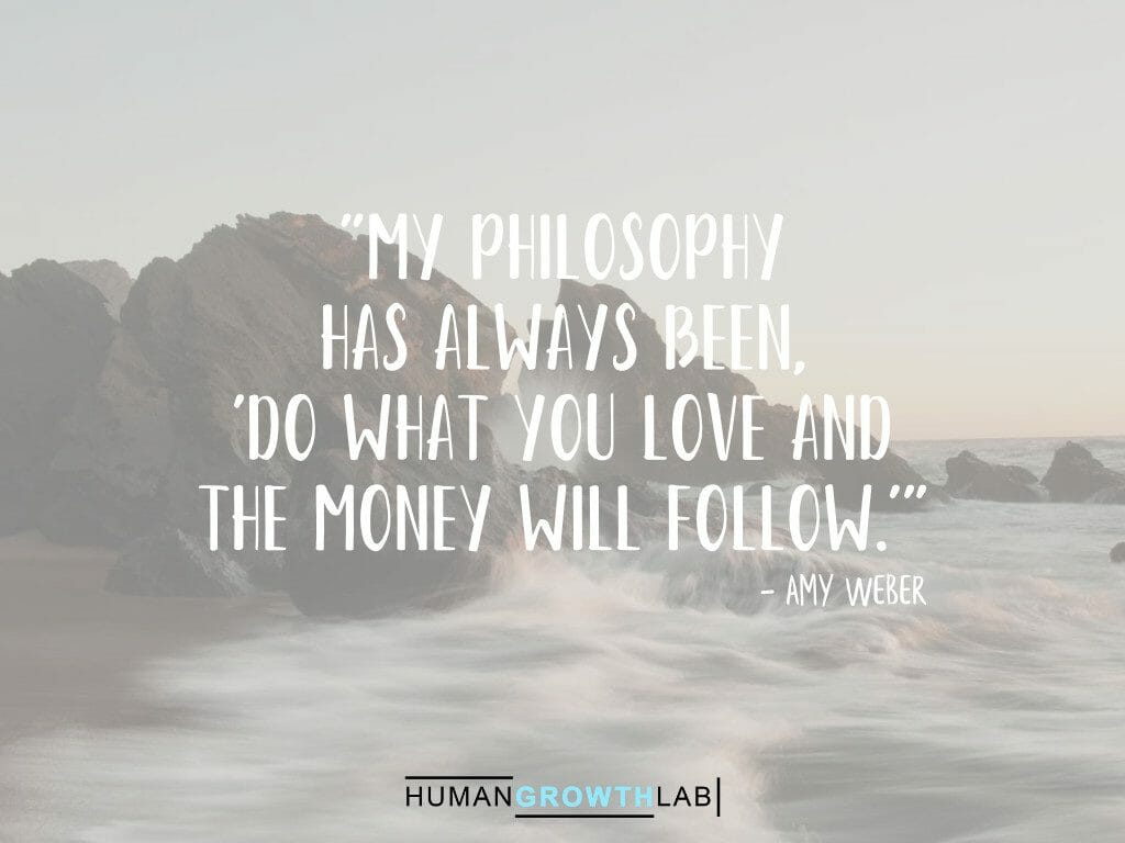 Amy Weber on money following doing what you love - "My philosophy
has always been,
'do what you love and
the money will follow.'"