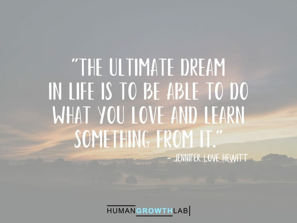 Jennifer Love Hewitt on the ultimate dream of doing what you love - "The ultimate dream
in life is to be able to do
what you love and learn
something from it."