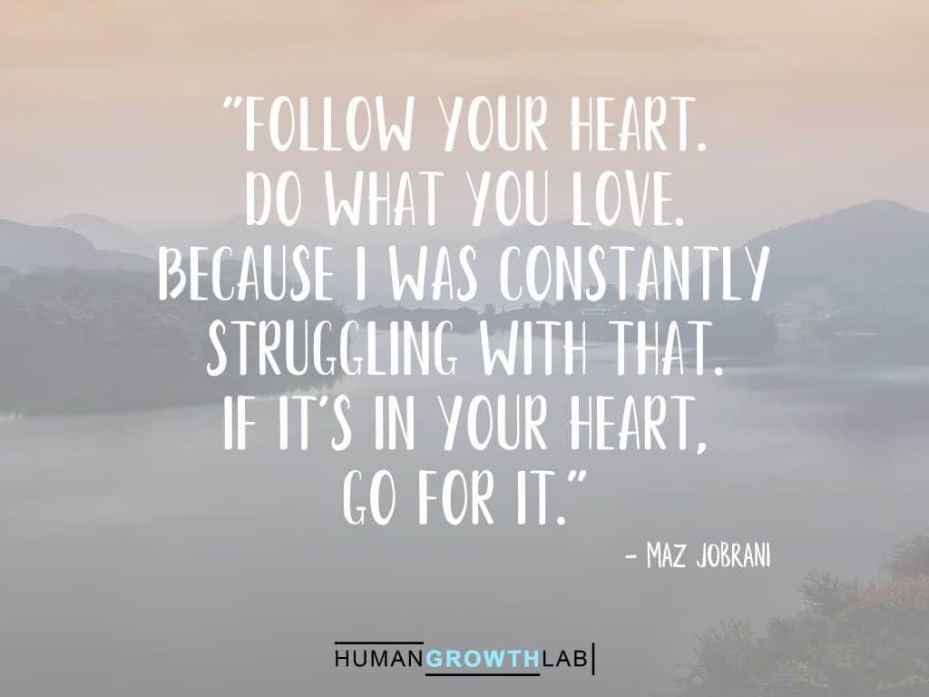 Maz Jobrani quote on following your heart - "Follow your heart.
Do what you love.
Because I was constantly
struggling with that.
If it's in your heart,
go for it."