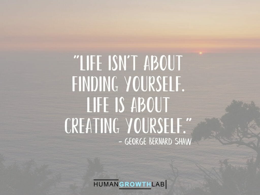 George Bernard Shaw quote on defining yourself - "Life isn't about
finding yourself.
Life is about
creating yourself."