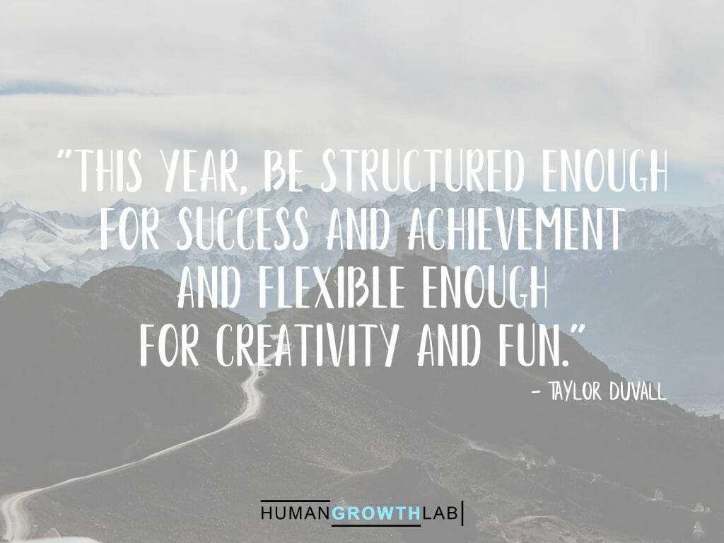 Taylor Duvall quote on New Year resolutions - "This year, be structured enough
for success and achievement
and flexible enough
for creativity and fun."