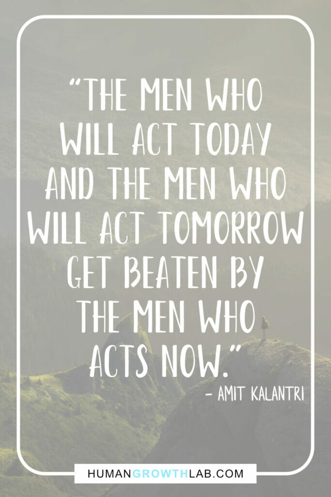 Amit Kalantri quote on acting now and not getting distracted by things that waste your time - “The men who
will act today
and the men who
will act tomorrow
get beaten by
the men who
acts now.”
