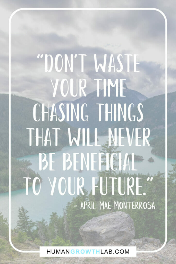April Mae Monterrosa quote on not wasting time on pointless things - “Don't waste
your time
chasing things
that will never
be beneficial
to your future.”
