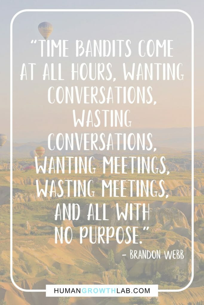 Brandon Webb quote on things that waste your time - “Time bandits come
at all hours, wanting
conversations,
wasting
conversations,
wanting meetings,
wasting meetings,
and all with
no purpose.”
