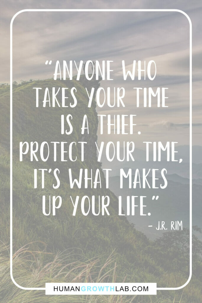 J R Rim quote on people wasting your time - “Anyone who
takes your time
is a thief.
Protect your time,
it's what makes
up your life.”