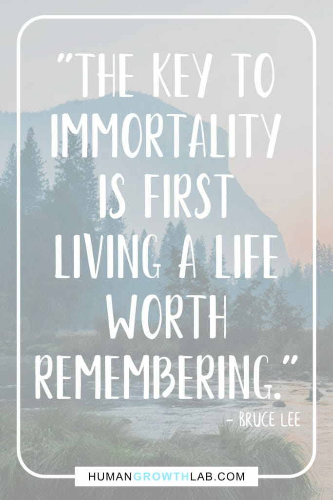 Bruce Lee quote on living life to the full - "The key to
immortality
is first
living a life
worth
remembering."