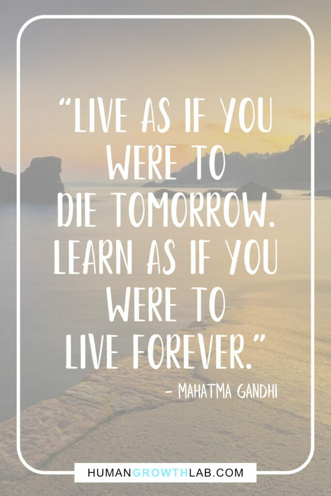 Mahatma Gandhi motivational quote - “Live as if you
were to
die tomorrow.
Learn as if you
were to
live forever.”
