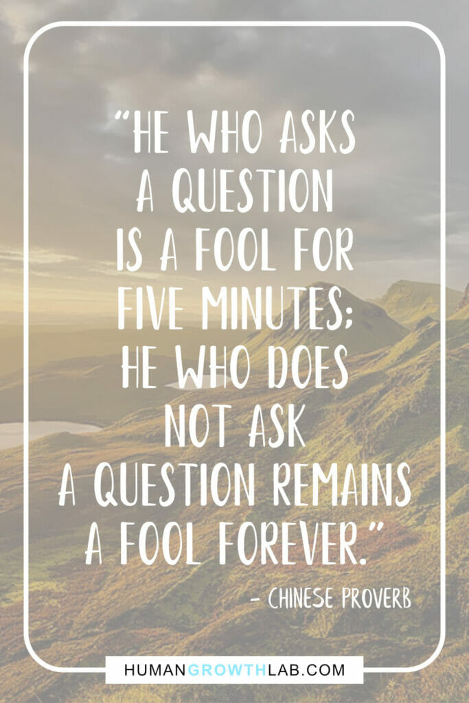 Chinese proverb about success - “He who asks a question is a fool for five minutes; he who does not ask a question remains a fool forever.”