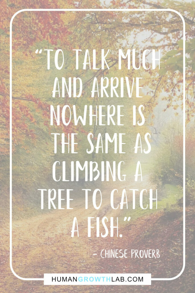 Chinese proverb about success - “To talk much
and arrive
nowhere is
the same as
climbing a
tree to catch
a fish.”