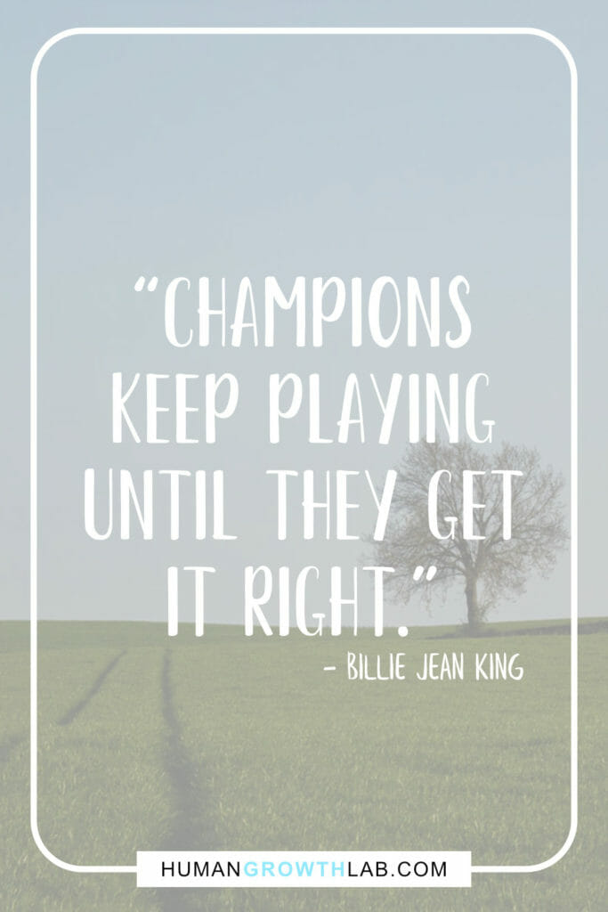 Billie Jean King quote on practice and getting good - “Champions
keep playing
until They get
it right.”