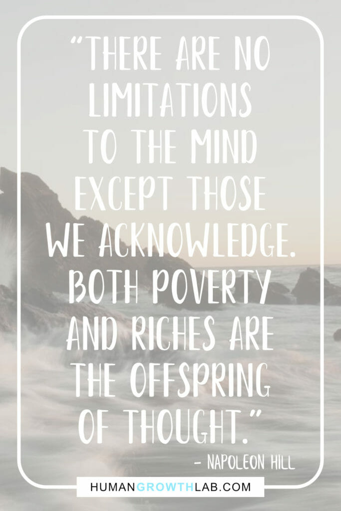 Napoleon Hill quote on the mind getting you places - “There are no
limitations
to the mind
except those
we acknowledge.
Both poverty
and riches are
the offspring
of thought.”