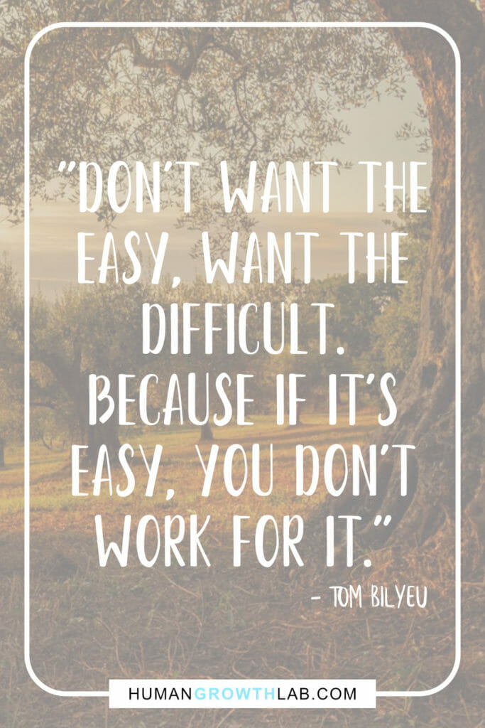 Tom Bilyeu quote on mindset and wanting the difficult - "Don't want the
easy, want the
difficult.
Because if it's
easy, you don't
work for it."